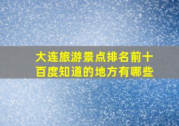 大连旅游景点排名前十百度知道的地方有哪些