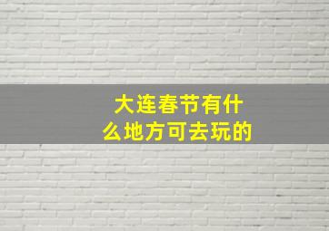 大连春节有什么地方可去玩的