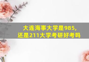 大连海事大学是985,还是211大学考研好考吗