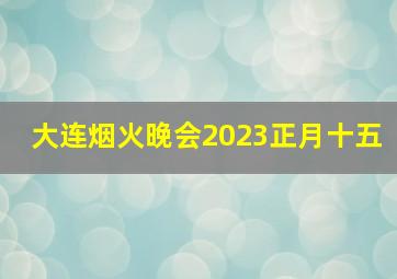 大连烟火晚会2023正月十五