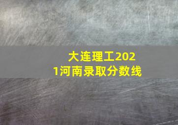 大连理工2021河南录取分数线