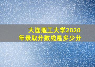 大连理工大学2020年录取分数线是多少分