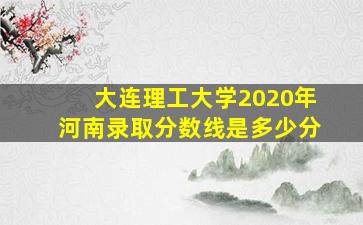 大连理工大学2020年河南录取分数线是多少分