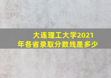 大连理工大学2021年各省录取分数线是多少