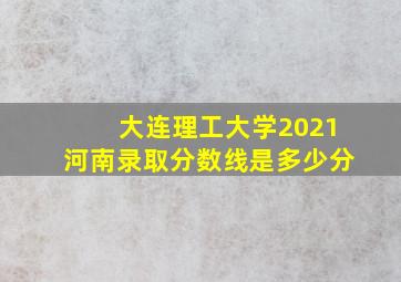 大连理工大学2021河南录取分数线是多少分