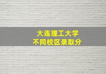 大连理工大学不同校区录取分