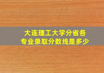 大连理工大学分省各专业录取分数线是多少