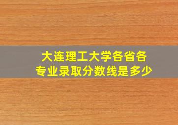 大连理工大学各省各专业录取分数线是多少