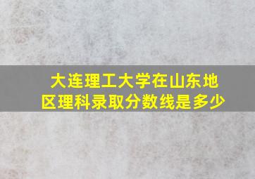 大连理工大学在山东地区理科录取分数线是多少