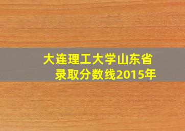 大连理工大学山东省录取分数线2015年