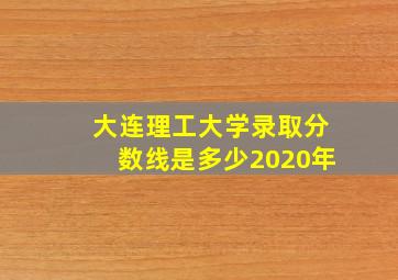 大连理工大学录取分数线是多少2020年