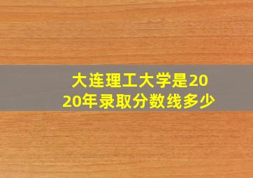 大连理工大学是2020年录取分数线多少