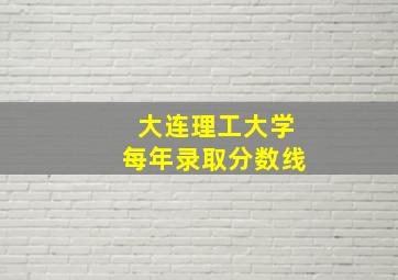 大连理工大学每年录取分数线