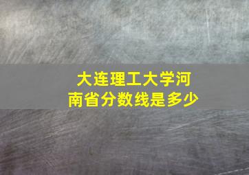 大连理工大学河南省分数线是多少