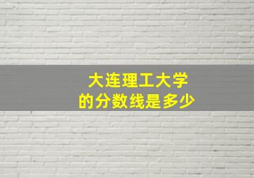 大连理工大学的分数线是多少