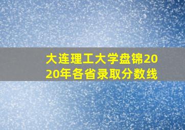 大连理工大学盘锦2020年各省录取分数线