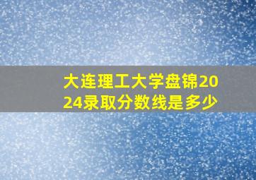 大连理工大学盘锦2024录取分数线是多少