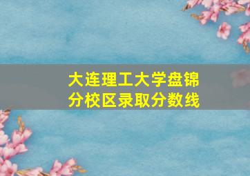 大连理工大学盘锦分校区录取分数线