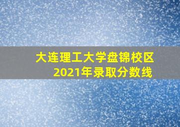 大连理工大学盘锦校区2021年录取分数线