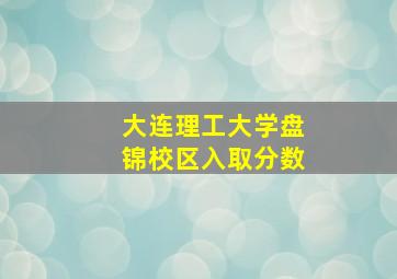 大连理工大学盘锦校区入取分数