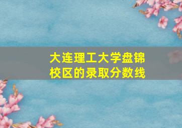 大连理工大学盘锦校区的录取分数线