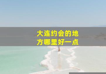 大连约会的地方哪里好一点