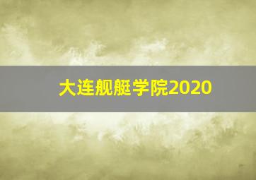 大连舰艇学院2020