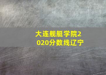 大连舰艇学院2020分数线辽宁