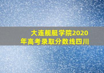 大连舰艇学院2020年高考录取分数线四川