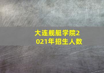 大连舰艇学院2021年招生人数