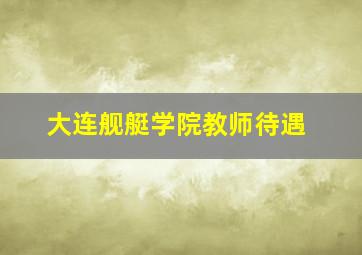 大连舰艇学院教师待遇