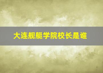 大连舰艇学院校长是谁