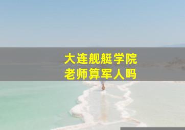 大连舰艇学院老师算军人吗