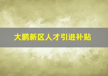 大鹏新区人才引进补贴