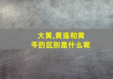 大黄,黄连和黄芩的区别是什么呢