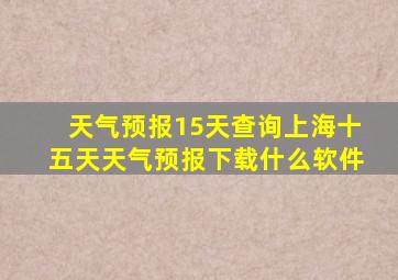 天气预报15天查询上海十五天天气预报下载什么软件