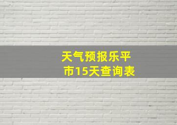 天气预报乐平市15天查询表