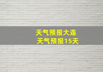 天气预报大连天气预报15天