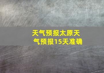 天气预报太原天气预报15天准确