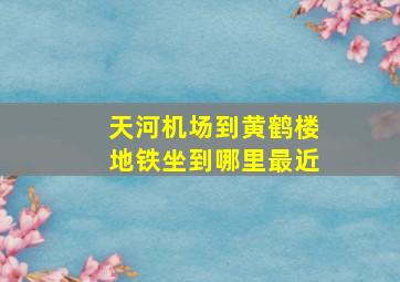 天河机场到黄鹤楼地铁坐到哪里最近