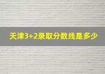 天津3+2录取分数线是多少