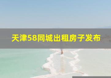 天津58同城出租房子发布