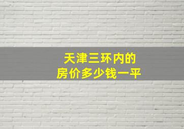 天津三环内的房价多少钱一平