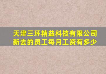 天津三环精益科技有限公司新去的员工每月工资有多少