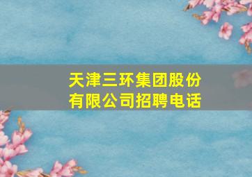 天津三环集团股份有限公司招聘电话