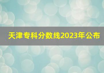 天津专科分数线2023年公布