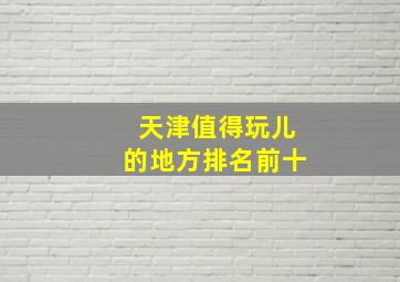 天津值得玩儿的地方排名前十