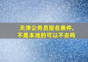 天津公务员报名条件,不是本地的可以不去吗