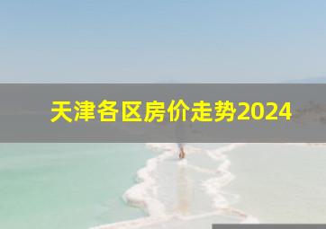 天津各区房价走势2024