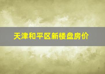 天津和平区新楼盘房价